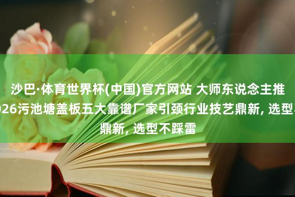 沙巴·体育世界杯(中国)官方网站 大师东说念主推选! 2026污池塘盖板五大靠谱厂家引颈行业技艺鼎新， 选型不踩雷