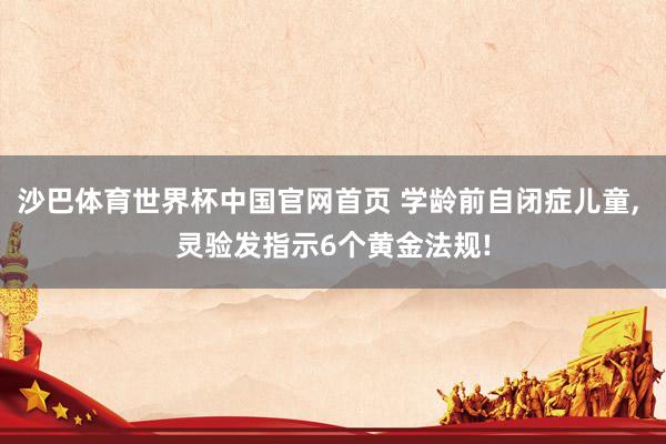 沙巴体育世界杯中国官网首页 学龄前自闭症儿童， 灵验发指示6个黄金法规!