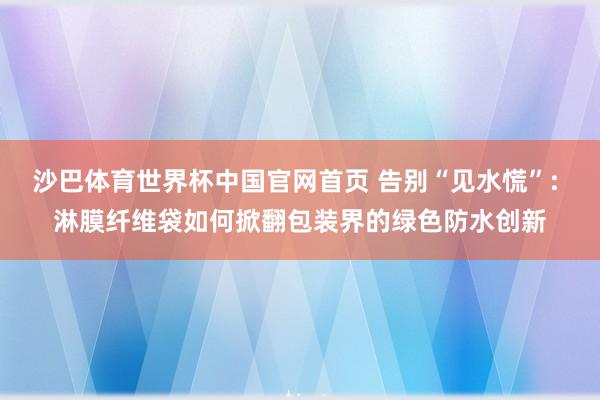 沙巴体育世界杯中国官网首页 告别“见水慌”: 淋膜纤维袋如何掀翻包装界的绿色防水创新