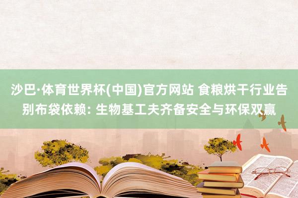 沙巴·体育世界杯(中国)官方网站 食粮烘干行业告别布袋依赖: 生物基工夫齐备安全与环保双赢