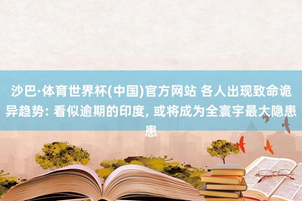 沙巴·体育世界杯(中国)官方网站 各人出现致命诡异趋势: 看似逾期的印度, 或将成为全寰宇最大隐患