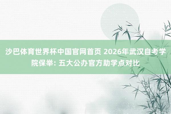 沙巴体育世界杯中国官网首页 2026年武汉自考学院保举: 五大公办官方助学点对比