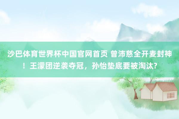 沙巴体育世界杯中国官网首页 曾沛慈全开麦封神！王濛团逆袭夺冠，孙怡垫底要被淘汰?