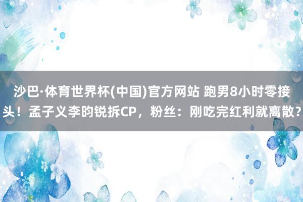 沙巴·体育世界杯(中国)官方网站 跑男8小时零接头！孟子义李昀锐拆CP，粉丝：刚吃完红利就离散？