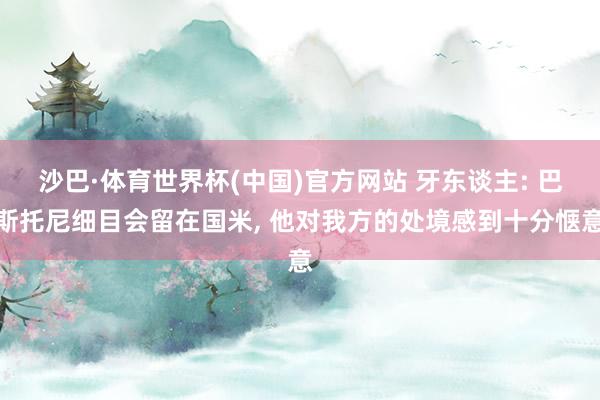 沙巴·体育世界杯(中国)官方网站 牙东谈主: 巴斯托尼细目会留在国米， 他对我方的处境感到十分惬意