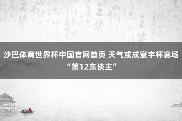 沙巴体育世界杯中国官网首页 天气或成寰宇杯赛场“第12东谈主”