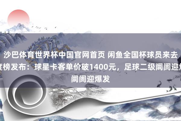 沙巴体育世界杯中国官网首页 闲鱼全国杯球员来去热度榜发布：球星卡客单价破1400元，足球二级阛阓迎爆发