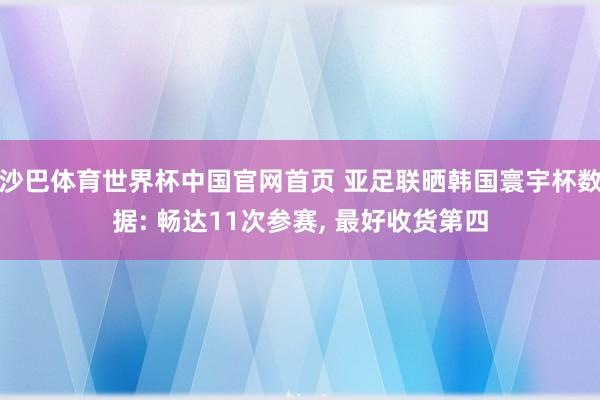 沙巴体育世界杯中国官网首页 亚足联晒韩国寰宇杯数据: 畅达11次参赛， 最好收货第四
