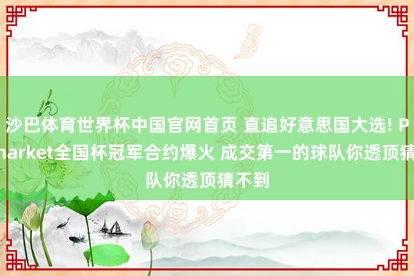沙巴体育世界杯中国官网首页 直追好意思国大选! Polymarket全国杯冠军合约爆火 成交第一的球队你透顶猜不到