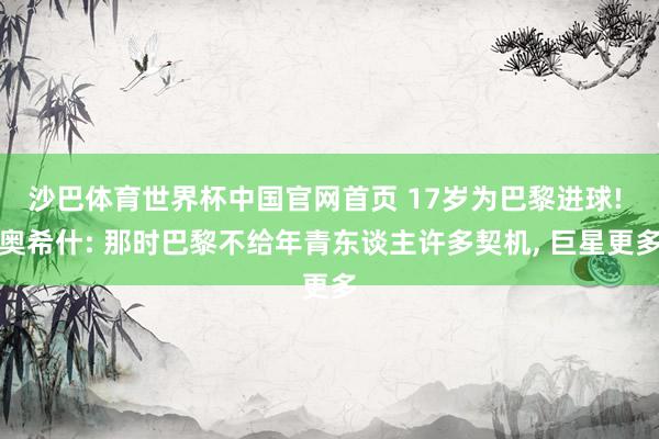 沙巴体育世界杯中国官网首页 17岁为巴黎进球! 奥希什: 那时巴黎不给年青东谈主许多契机， 巨星更多