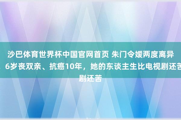 沙巴体育世界杯中国官网首页 朱门令嫒两度离异！6岁丧双亲、抗癌10年，她的东谈主生比电视剧还苦