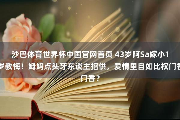 沙巴体育世界杯中国官网首页 43岁阿Sa嫁小10岁教悔！姆妈点头牙东谈主招供，爱情里自如比权门香？
