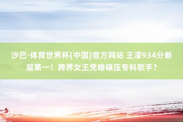 沙巴·体育世界杯(中国)官方网站 王濛934分断层第一！跨界女王凭啥碾压专科歌手？