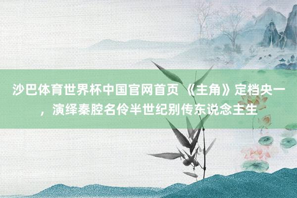 沙巴体育世界杯中国官网首页 《主角》定档央一,演绎秦腔名伶半世纪别传东说念主生