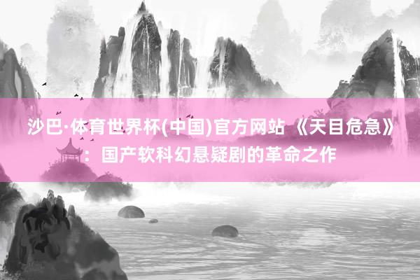 沙巴·体育世界杯(中国)官方网站 《天目危急》：国产软科幻悬疑剧的革命之作