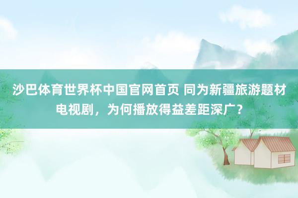 沙巴体育世界杯中国官网首页 同为新疆旅游题材电视剧，为何播放得益差距深广？