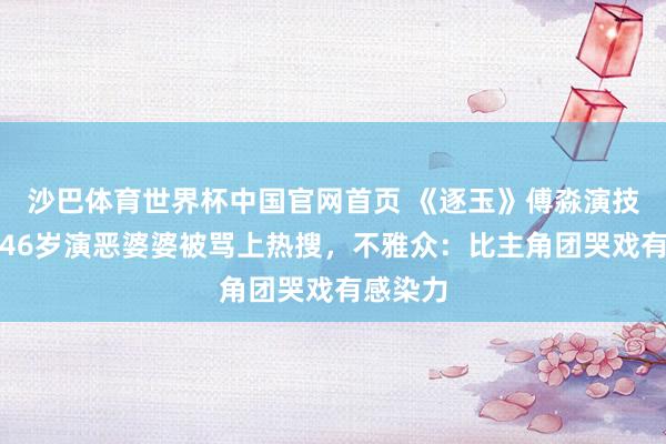 沙巴体育世界杯中国官网首页 《逐玉》傅淼演技炸裂！46岁演恶婆婆被骂上热搜，不雅众：比主角团哭戏有感染力