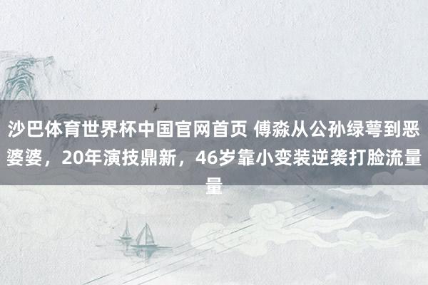 沙巴体育世界杯中国官网首页 傅淼从公孙绿萼到恶婆婆,20年演技鼎新,46岁靠小变装逆袭打脸流量