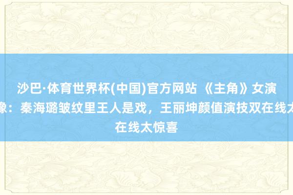 沙巴·体育世界杯(中国)官方网站 《主角》女演员群像：秦海璐皱纹里王人是戏，王丽坤颜值演技双在线太惊喜