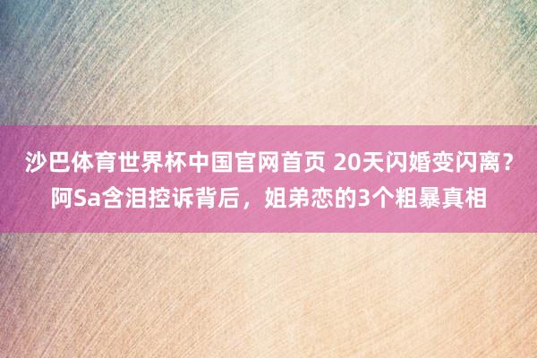 沙巴体育世界杯中国官网首页 20天闪婚变闪离？阿Sa含泪控诉背后，姐弟恋的3个粗暴真相