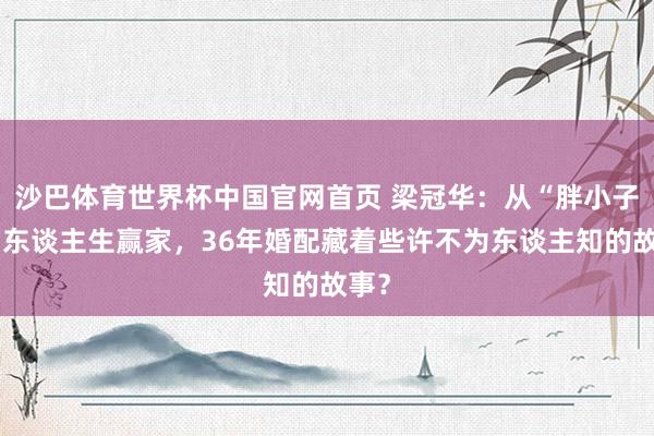 沙巴体育世界杯中国官网首页 梁冠华：从“胖小子”到东谈主生赢家，36年婚配藏着些许不为东谈主知的故事？