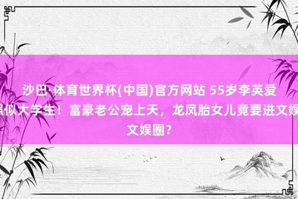 沙巴·体育世界杯(中国)官方网站 55岁李英爱近照似大学生!富豪老公宠上天,龙凤胎女儿竟要进文娱圈?