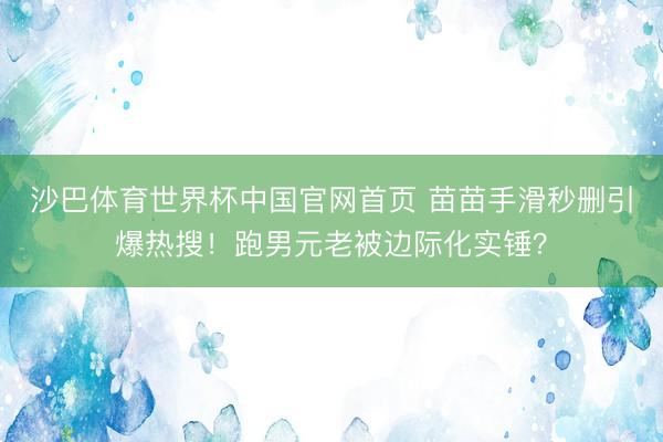 沙巴体育世界杯中国官网首页 苗苗手滑秒删引爆热搜！跑男元老被边际化实锤？