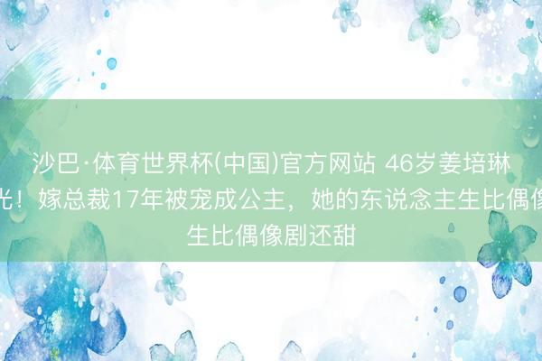 沙巴·体育世界杯(中国)官方网站 46岁姜培琳近照曝光！嫁总裁17年被宠成公主，她的东说念主生比偶像剧还甜