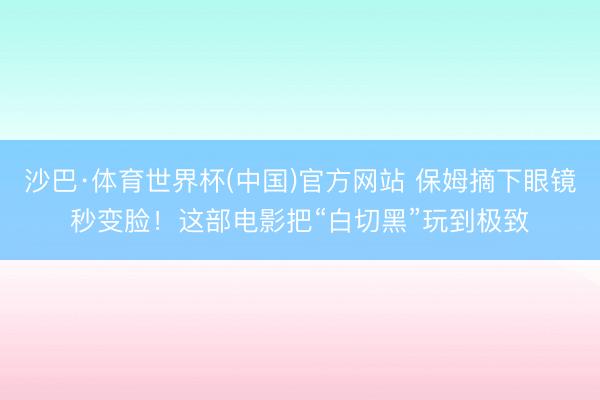 沙巴·体育世界杯(中国)官方网站 保姆摘下眼镜秒变脸!这部电影把“白切黑”玩到极致