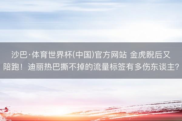 沙巴·体育世界杯(中国)官方网站 金虎睨后又陪跑！迪丽热巴撕不掉的流量标签有多伤东谈主？