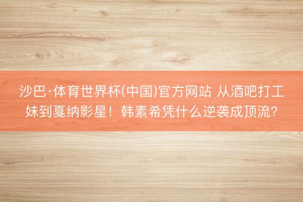 沙巴·体育世界杯(中国)官方网站 从酒吧打工妹到戛纳影星！韩素希凭什么逆袭成顶流？