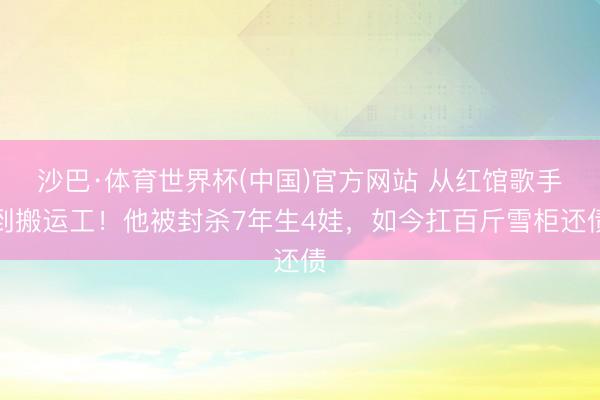 沙巴·体育世界杯(中国)官方网站 从红馆歌手到搬运工！他被封杀7年生4娃，如今扛百斤雪柜还债