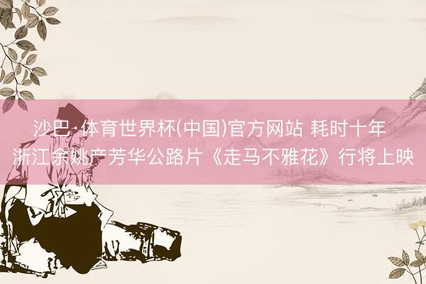 沙巴·体育世界杯(中国)官方网站 耗时十年 浙江余姚产芳华公路片《走马不雅花》行将上映