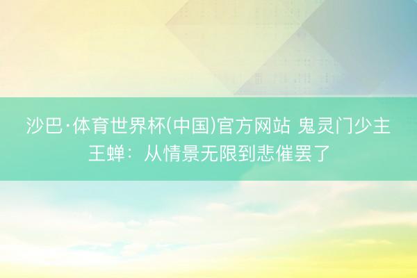 沙巴·体育世界杯(中国)官方网站 鬼灵门少主王蝉：从情景无限到悲催罢了