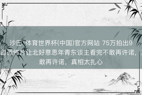 沙巴·体育世界杯(中国)官方网站 75万拍出9200万！这部恐怖片让北好意思年青东谈主看完不敢再许诺，真相太扎心