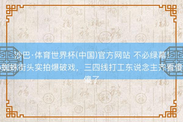 沙巴·体育世界杯(中国)官方网站 不必绿幕！小蜘蛛街头实拍爆破戏，三四线打工东说念主齐看傻了