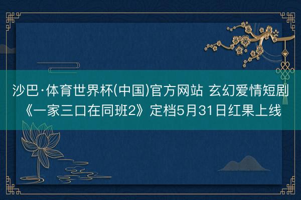 沙巴·体育世界杯(中国)官方网站 玄幻爱情短剧《一家三口在同班2》定档5月31日红果上线