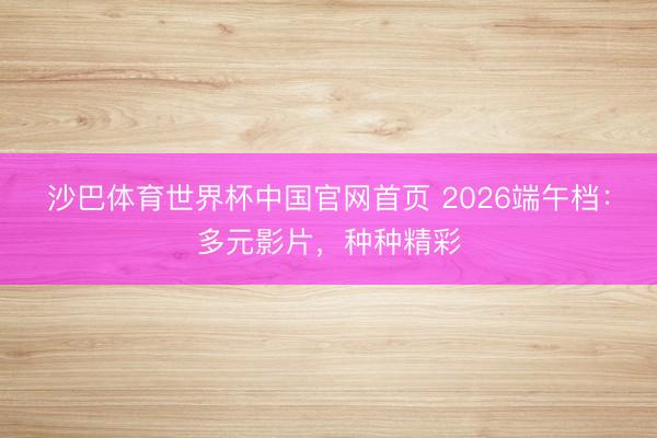 沙巴体育世界杯中国官网首页 2026端午档：多元影片，种种精彩