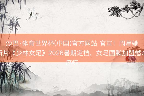 沙巴·体育世界杯(中国)官方网站 官宣！周星驰新片《少林女足》2026暑期定档，女足国脚加盟燃炸