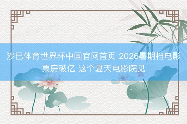 沙巴体育世界杯中国官网首页 2026暑期档电影票房破亿 这个夏天电影院见