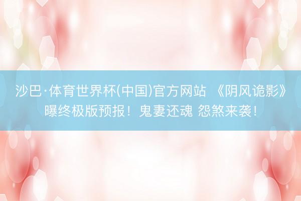 沙巴·体育世界杯(中国)官方网站 《阴风诡影》曝终极版预报！鬼妻还魂 怨煞来袭！