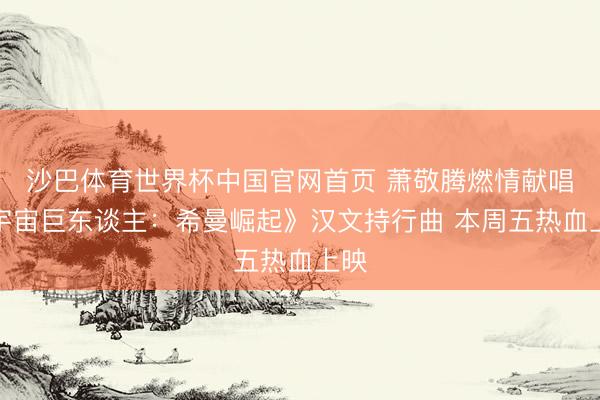 沙巴体育世界杯中国官网首页 萧敬腾燃情献唱《宇宙巨东谈主：希曼崛起》汉文持行曲 本周五热血上映