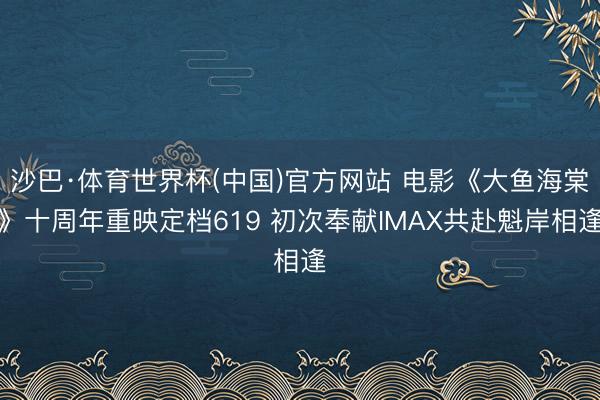 沙巴·体育世界杯(中国)官方网站 电影《大鱼海棠》十周年重映定档619 初次奉献IMAX共赴魁岸相逢