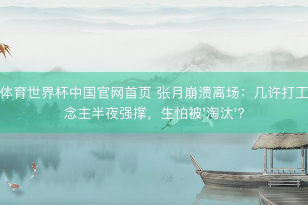 沙巴体育世界杯中国官网首页 张月崩溃离场：几许打工东说念主半夜强撑，生怕被'淘汰'?