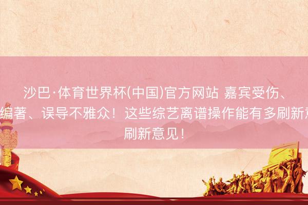 沙巴·体育世界杯(中国)官方网站 嘉宾受伤、坏心编著、误导不雅众！这些综艺离谱操作能有多刷新意见！