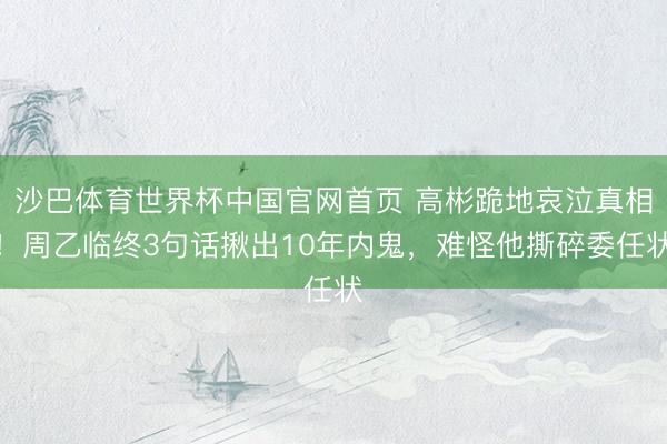 沙巴体育世界杯中国官网首页 高彬跪地哀泣真相！周乙临终3句话揪出10年内鬼，难怪他撕碎委任状