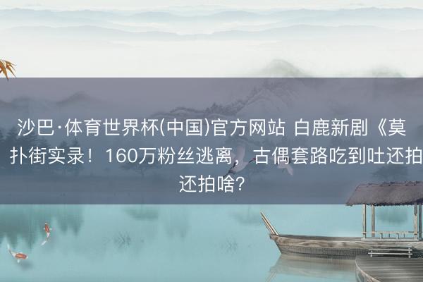 沙巴·体育世界杯(中国)官方网站 白鹿新剧《莫离》扑街实录！160万粉丝逃离，古偶套路吃到吐还拍啥？