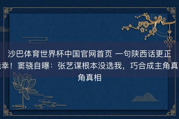 沙巴体育世界杯中国官网首页 一句陕西话更正侥幸！窦骁自曝：张艺谋根本没选我，巧合成主角真相