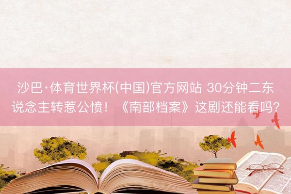 沙巴·体育世界杯(中国)官方网站 30分钟二东说念主转惹公愤！《南部档案》这剧还能看吗？