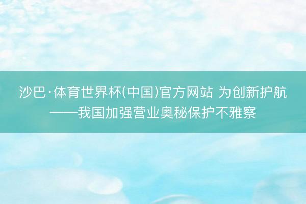 沙巴·体育世界杯(中国)官方网站 为创新护航——我国加强营业奥秘保护不雅察